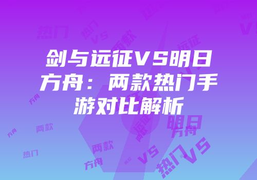 剑与远征VS明日方舟：两款热门手游对比解析