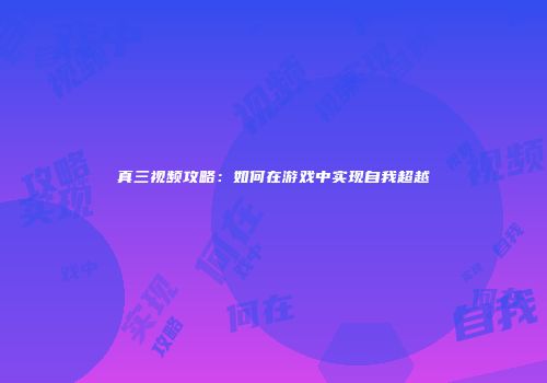 真三视频攻略：如何在游戏中实现自我超越
