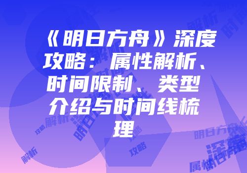 《明日方舟》深度攻略：属性解析、时间限制、类型介绍与时间线梳理