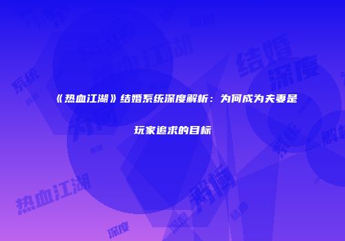 《热血江湖》结婚系统深度解析：为何成为夫妻是玩家追求的目标