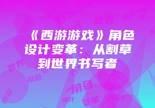 《西游游戏》角色设计变革：从割草到世界书写者