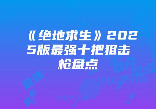 《绝地求生》2025版最强十把狙击枪盘点