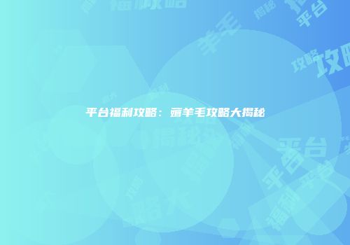 平台福利攻略：薅羊毛攻略大揭秘
