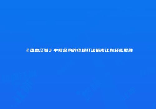 《热血江湖》中紫金豹的终极打法指南让你轻松取胜