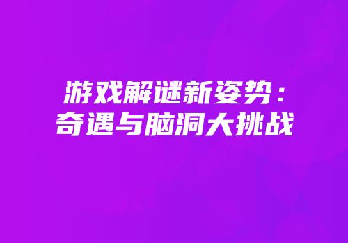 游戏解谜新姿势：奇遇与脑洞大挑战