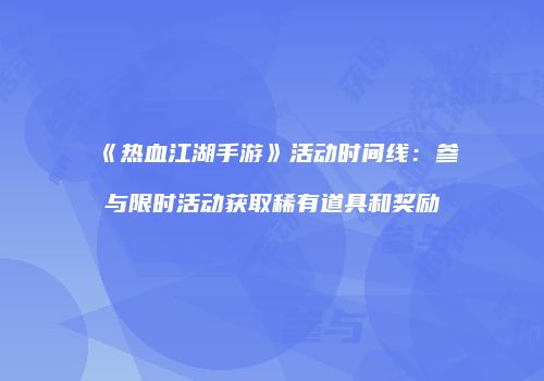 《热血江湖手游》活动时间线：参与限时活动获取稀有道具和奖励