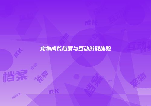 宠物成长档案与互动游戏体验