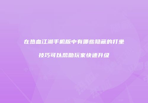 在热血江湖手机版中有哪些隐藏的打坐技巧可以帮助玩家快速升级