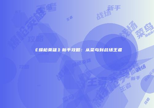 《爆枪英雄》新手攻略：从菜鸟到战场王者