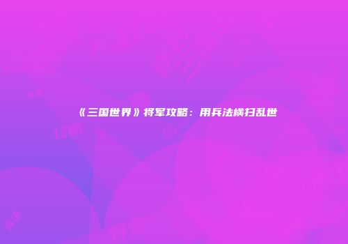 《三国世界》将军攻略：用兵法横扫乱世