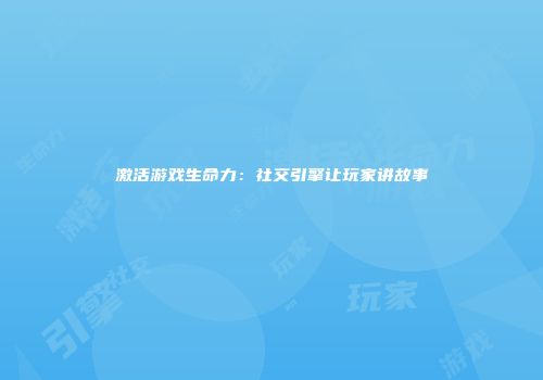激活游戏生命力：社交引擎让玩家讲故事