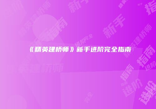 《精英建桥师》新手进阶完全指南