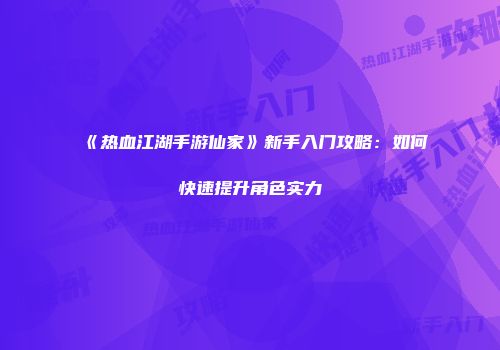 《热血江湖手游仙家》新手入门攻略：如何快速提升角色实力