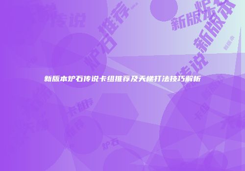 新版本炉石传说卡组推荐及天梯打法技巧解析