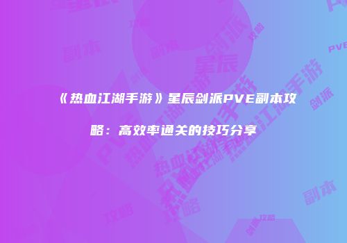 《热血江湖手游》星辰剑派PVE副本攻略：高效率通关的技巧分享