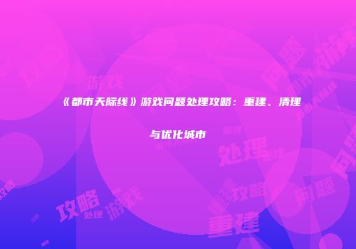 《都市天际线》游戏问题处理攻略：重建、清理与优化城市