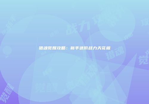 猎魂觉醒攻略：新手进阶战力天花板