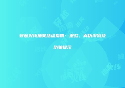 穿越火线抽奖活动指南：退款、真伪识别及防骗提示