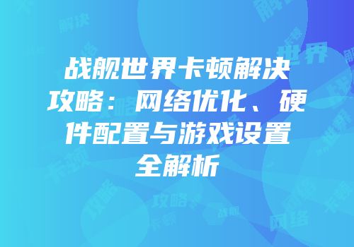 战舰世界卡顿解决攻略：网络优化、硬件配置与游戏设置全解析