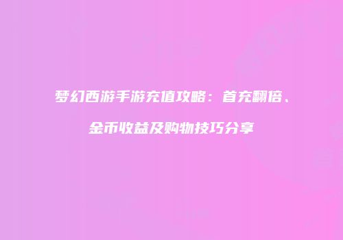 梦幻西游手游充值攻略：首充翻倍、金币收益及购物技巧分享