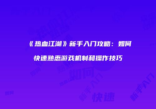 《热血江湖》新手入门攻略：如何快速熟悉游戏机制和操作技巧