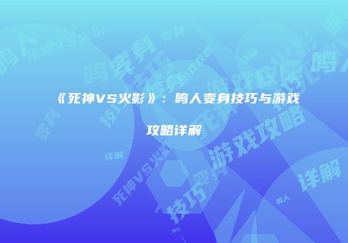 《死神VS火影》：鸣人变身技巧与游戏攻略详解
