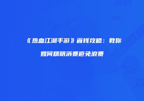 《热血江湖手游》省钱攻略:教你如何精明消费避免浪费