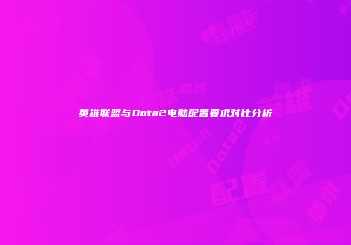 英雄联盟与Dota2电脑配置要求对比分析