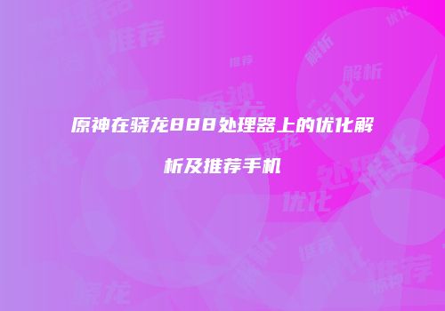 原神在骁龙888处理器上的优化解析及推荐手机