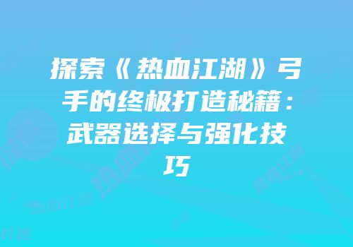 探索《热血江湖》弓手的终极打造秘籍：武器选择与强化技巧