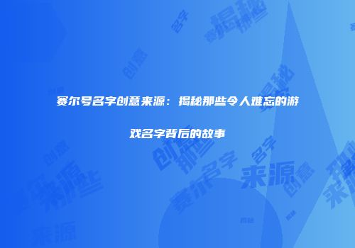 赛尔号名字创意来源：揭秘那些令人难忘的游戏名字背后的故事