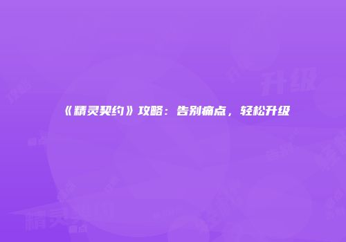 《精灵契约》攻略：告别痛点，轻松升级