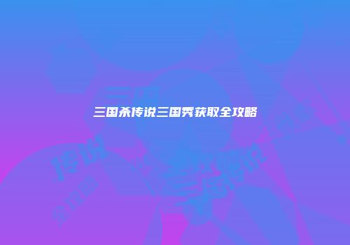 三国杀传说三国秀获取全攻略