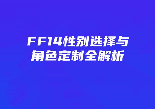 FF14性别选择与角色定制全解析