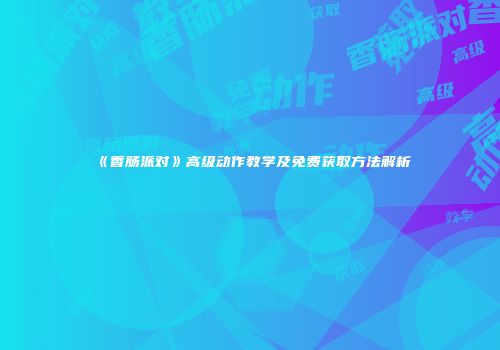 《香肠派对》高级动作教学及免费获取方法解析