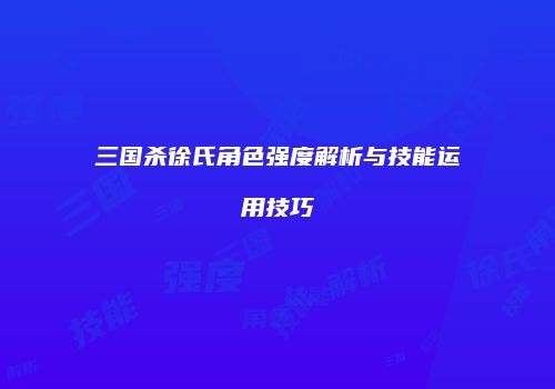 三国杀徐氏角色强度解析与技能运用技巧
