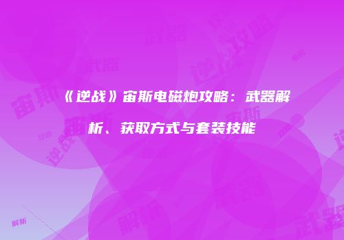 《逆战》宙斯电磁炮攻略：武器解析、获取方式与套装技能