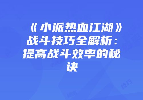 《小派热血江湖》战斗技巧全解析:提高战斗效率的秘诀