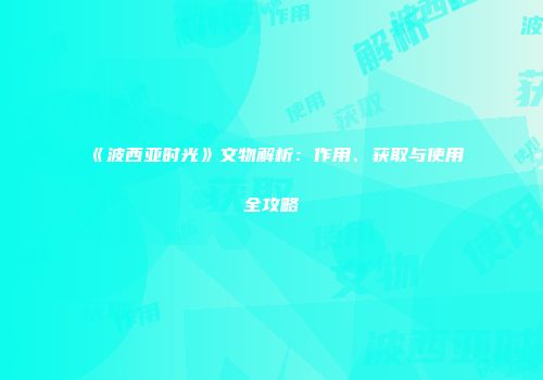 《波西亚时光》文物解析：作用、获取与使用全攻略