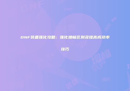 DNF装备强化攻略：强化增幅区别及提高成功率技巧