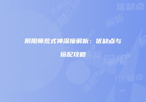 阴阳师荒式神深度解析：优缺点与搭配攻略