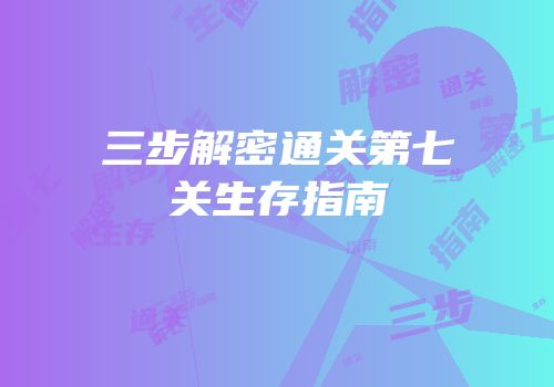 三步解密通关第七关生存指南