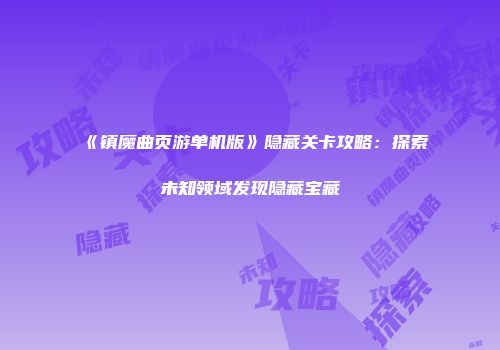 《镇魔曲页游单机版》隐藏关卡攻略：探索未知领域发现隐藏宝藏