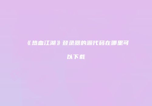 《热血江湖》登录器的源代码在哪里可以下载