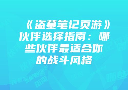 《盗墓笔记页游》伙伴选择指南：哪些伙伴最适合你的战斗风格