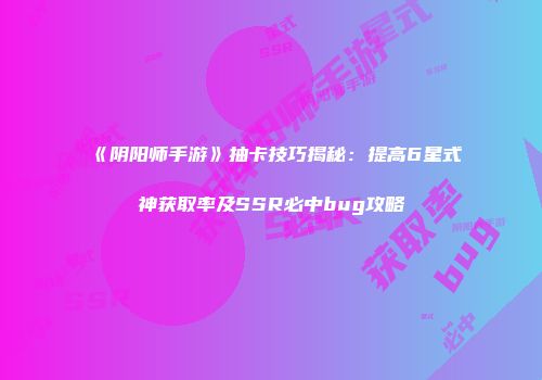 《阴阳师手游》抽卡技巧揭秘：提高6星式神获取率及SSR必中bug攻略