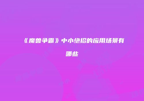《魔兽争霸》中小绝招的应用场景有哪些