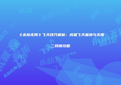 《永劫无间》飞天技巧解析：成就飞天遁地与无限二段跳攻略