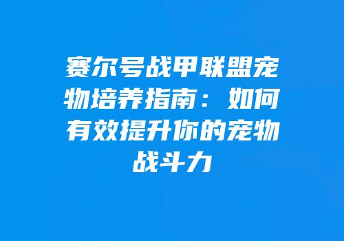 赛尔号战甲联盟宠物培养指南:如何有效提升你的宠物战斗力