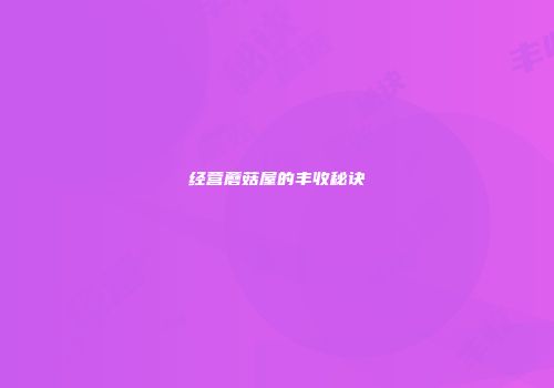 经营蘑菇屋的丰收秘诀